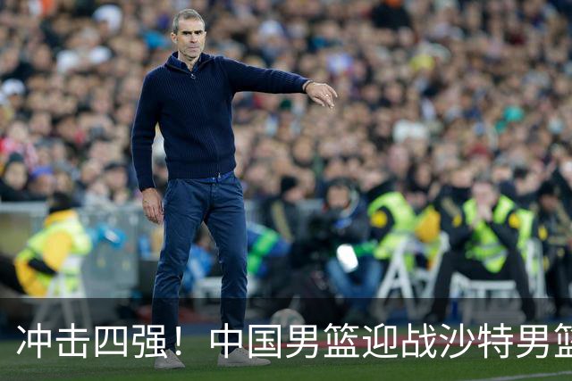 冲击四强！中国男篮迎战沙特男篮，三大策略助力大胜