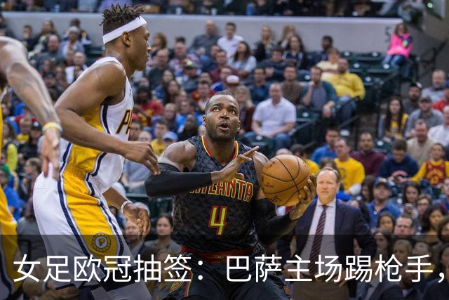 女足欧冠抽签：巴萨主场踢枪手，拜仁连战巴萨巴黎皇马曼城