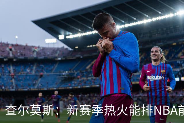查尔莫斯：新赛季热火能排NBA前五 顶级防守可弥补控卫短板